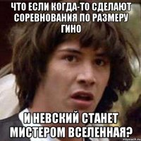 что если когда-то сделают соревнования по размеру гино и невский станет мистером вселенная?