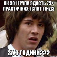 як 301 група здасть 75+ практичних, іспит і індз за 3 години???