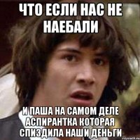 что если нас не наебали и паша на самом деле аспирантка которая спиздила наши деньги