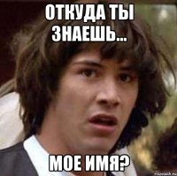 откуда ты знаешь... мое имя?