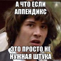 а что если аппендикс это просто не нужная штука