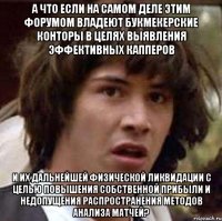 а что если на самом деле этим форумом владеют букмекерские конторы в целях выявления эффективных капперов и их дальнейшей физической ликвидации с целью повышения собственной прибыли и недопущения распространения методов анализа матчей?