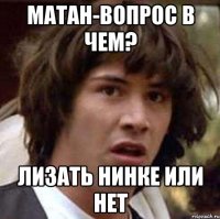 матан-вопрос в чем? лизать нинке или нет