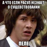 а что если расул незнает о сущевствовании пеле