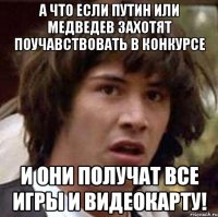 а что если путин или медведев захотят поучавствовать в конкурсе и они получат все игры и видеокарту!