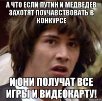 а что если путин и медведев захотят поучавствовать в конкурсе и они получат все игры и видеокарту!