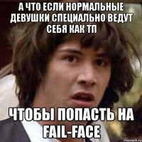 а что если нормальные девушки специально ведут себя как тп чтобы попасть на fail-face