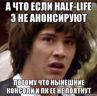 а что если half-life 3 не анонсируют потому что нынешние консоли и пк ее не поятнут