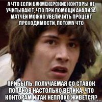 а что если букмекерские конторы не учитывают, что при помощи анализа матчей можно увеличить процент проходимости, потому что прибыль, получаемая со ставок попанов настолько велика, что конторам и так неплохо живется?