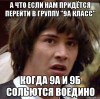 а что если нам придётся перейти в группу "9а класс" когда 9а и 9б сольются воедино