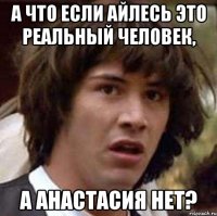 а что если айлесь это реальный человек, а анастасия нет?