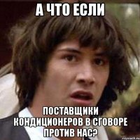 а что если поставщики кондиционеров в сговоре против нас?