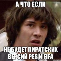 а что если не будет пиратских версий pes и fifa