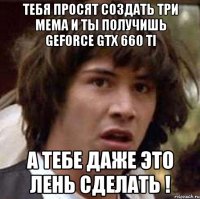 тебя просят создать три мема и ты получишь geforce gtx 660 ti а тебе даже это лень сделать !