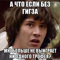 а что если без гигза мю больше не выиграет ни одного трофея?