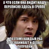 а что если она видит нашу переписку здесь в группе и поэтому каждый раз перезванивает и делает поправки