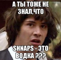 а ты тоже не знал,что shnaps - это водка ???