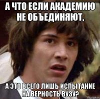 а что если академию не объединяют, а это всего лишь испытание на верность вузу?