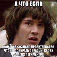 а что если комаров создало правительство чтобы собирать образцы крови для экспериментов