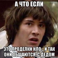 а что если это проделки нло ,, и так они общаются, с дедом