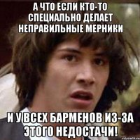 а что если кто-то специально делает неправильные мерники и у всех барменов из-за этого недостачи!