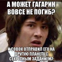 а может гагарин вовсе не погиб? и совок отправил его на другую планету с секретным заданием?