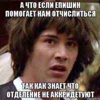 а что если епишин помогает нам отчислиться так как знает что отделение не аккридетуют