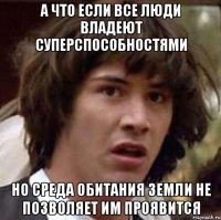 а что если все люди владеют суперспособностями но среда обитания земли не позволяет им проявится