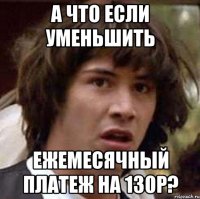 а что если уменьшить ежемесячный платеж на 130р?