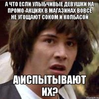 а что если улыбчивые девушки на промо-акциях в магазинах вовсе не угощают соком и колбасой а испытывают их?