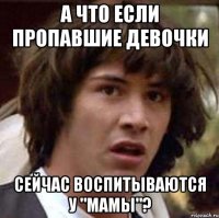 а что если пропавшие девочки сейчас воспитываются у "мамы"?