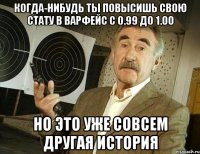 когда-нибудь ты повысишь свою стату в варфейс с 0.99 до 1.00 но это уже совсем другая история