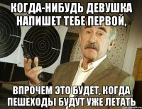 когда-нибудь девушка напишет тебе первой, впрочем это будет, когда пешеходы будут уже летать