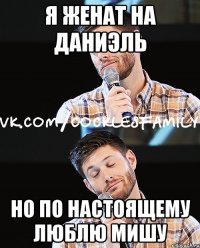 я женат на даниэль но по настоящему люблю мишу