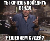 ты хочешь победить бендо решением судей?