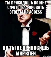 ты приходишь ко мне сфотографировать ответы на access но ты не приносишь мне клей