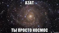 азат ты просто космос