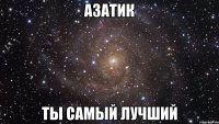 азатик ты самый лучший