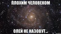 плохим человеком олей не назовут...