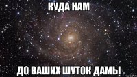 куда нам до ваших шуток дамы