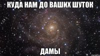 куда нам до ваших шуток дамы