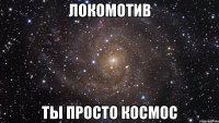 локомотив ты просто космос