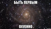 быть первым охуенно