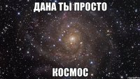 дана ты просто космос