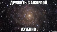 дружить с анжелой ахуенно