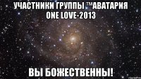 участники группы ™аватария one love-2013 вы божественны!