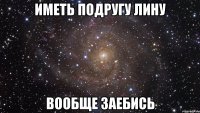 иметь подругу лину вообще заебись