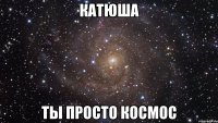 катюша ты просто космос