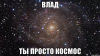 влад ты просто космос