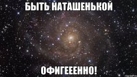 быть наташенькой офигееенно!